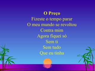 O Preço Fizeste o tempo parar O meu mundo se revoltou Contra mim Agora fiquei só Sem ti Sem tudo Que eu tinha 