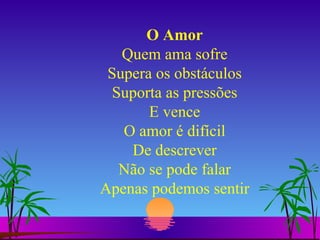O Amor Quem ama sofre Supera os obstáculos Suporta as pressões E vence O amor é difícil De descrever Não se pode falar Apenas podemos sentir 