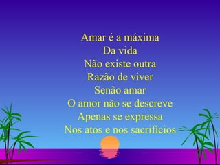 Amar é a máxima Da vida Não existe outra Razão de viver Senão amar O amor não se descreve Apenas se expressa Nos atos e nos sacrifícios 