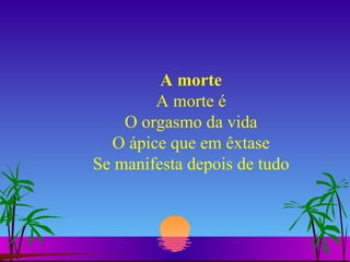 A morte A morte é O orgasmo da vida O ápice que em êxtase Se manifesta depois de tudo 