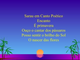 Sarau em Canto Poético Encanto É primavera Ouço o cantar dos pássaros Posso sentir o brilho do Sol O nascer das flores 
