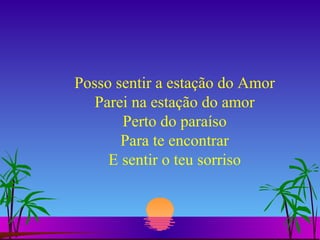 Posso sentir a estação do Amor Parei na estação do amor Perto do paraíso Para te encontrar E sentir o teu sorriso 