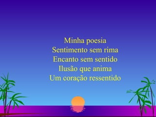 Minha poesia Sentimento sem rima Encanto sem sentido Ilusão que anima Um coração ressentido 