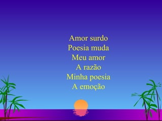 Amor surdo Poesia muda Meu amor A razão Minha poesia A emoção 