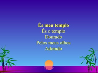 És meu templo És o templo Dourado Pelos meus olhos Adorado 