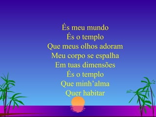 És meu mundo És o templo Que meus olhos adoram Meu corpo se espalha Em tuas dimensões És o templo Que minh’alma Quer habitar 