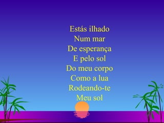 Estás ilhado Num mar De esperança E pelo sol Do meu corpo Como a lua Rodeando-te Meu sol 