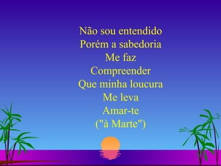 Não sou entendido Porém a sabedoria Me faz Compreender Que minha loucura Me leva Amar-te ("à Marte") 