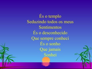 És o templo Seduzindo todos os meus Sentimentos És o desconhecido Que sempre conheci És o sonho Que jamais Sonhei 