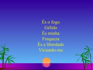És o fogo Gélido És minha Fraqueza És a liberdade Viciando-me 