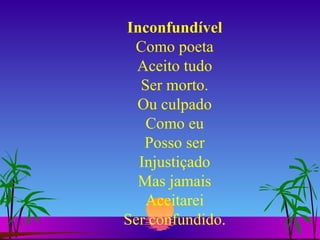 Inconfundível Como poeta Aceito tudo Ser morto. Ou culpado Como eu Posso ser Injustiçado Mas jamais Aceitarei Ser confundido. 