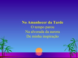 No Amanhecer da Tarde O tempo parou Na alvorada da aurora De minha inspiração 