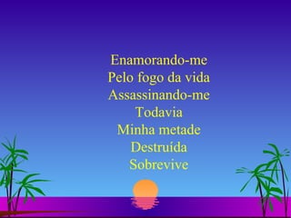 Enamorando-me Pelo fogo da vida Assassinando-me Todavia Minha metade Destruída Sobrevive 