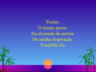 Porém O tempo parou Na alvorada da aurora De minha inspiração Tristófilo Eu 