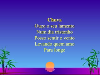 Chuva Ouço o seu lamento Num dia tristonho Posso sentir o vento Levando quem amo Para longe 