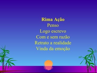 Rima Ação Penso Logo escrevo Com e sem razão Retrato a realidade Vinda da emoção 