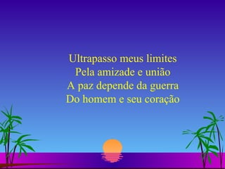 Ultrapasso meus limites Pela amizade e união A paz depende da guerra Do homem e seu coração 