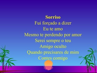 Sorriso Fui forçado a dizer Eu te amo Mesmo te perdendo por amor Serei sempre o teu Amigo oculto Quando precisares de mim Contes comigo 