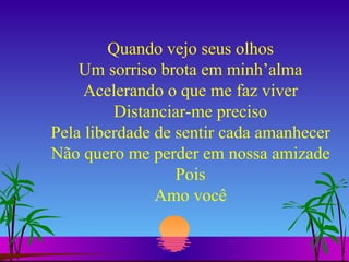 Quando vejo seus olhos Um sorriso brota em minh’alma Acelerando o que me faz viver Distanciar-me preciso Pela liberdade de sentir cada amanhecer Não quero me perder em nossa amizade Pois Amo você 