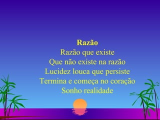 Razão Razão que existe Que não existe na razão Lucidez louca que persiste Termina e começa no coração Sonho realidade 