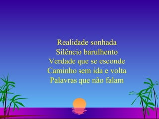 Realidade sonhada Silêncio barulhento Verdade que se esconde Caminho sem ida e volta Palavras que não falam 