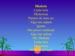 Ilhabela Linda bela Misteriosa Paraíso do meu ser Algo nos separa Ignoto Não posso continuar Algo me sufoca Oh! Ilhabela Linda bela Misteriosa Minha inspiração 
