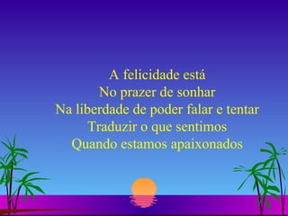 A felicidade está No prazer de sonhar Na liberdade de poder falar e tentar Traduzir o que sentimos Quando estamos apaixonados 