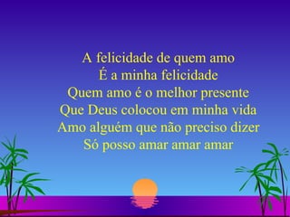 A felicidade de quem amo É a minha felicidade Quem amo é o melhor presente Que Deus colocou em minha vida Amo alguém que não preciso dizer Só posso amar amar amar 