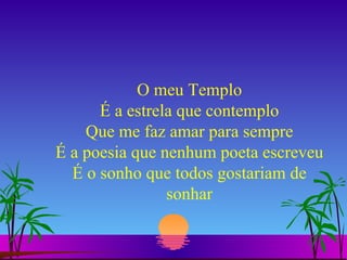 O meu Templo É a estrela que contemplo Que me faz amar para sempre É a poesia que nenhum poeta escreveu É o sonho que todos gostariam de sonhar 