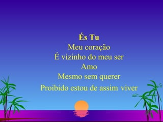 És Tu Meu coração É vizinho do meu ser Amo Mesmo sem querer Proibido estou de assim   viver 