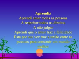 Aprendiz Aprendi amar todas as pessoas A respeitar todos os direitos A não julgar Aprendi que o amor traz a felicidade Esta por sua vez traz a união entre as pessoas para construir um mundo melhor 