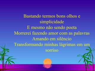 Bastando termos bons olhos e simplicidade E mesmo não sendo poeta Morrerei fazendo amor com as palavras Amando em silêncio Transformando minhas lágrimas em um sorriso 