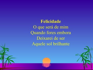 Felicidade O que será de mim Quando fores embora Deixarei de ser Aquele sol brilhante 