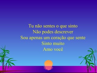 Tu não sentes o que sinto Não podes descrever Sou apenas um coração que sente Sinto muito Amo você 