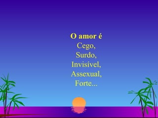 O amor é Cego, Surdo, Invisível, Assexual, Forte... 