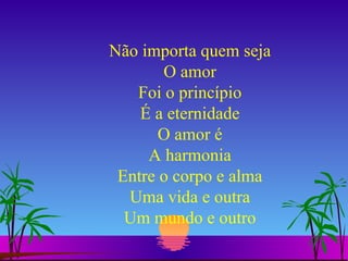 Não importa quem seja O amor Foi o princípio É a eternidade O amor é A harmonia Entre o corpo e alma Uma vida e outra Um mundo e outro 