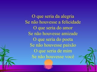 O que seria da alegria Se não houvesse a felicidade O que seria do amor Se não houvesse amizade O que seria do poeta Se não houvesse paixão O que seria de mim Se não houvesse você 