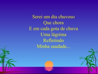 Serei um dia chuvoso Que chora E em cada gota de chuva Uma lágrima Refletindo Minha saudade... 