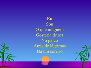 Eu Sou O que ninguém Gostaria de ser No palco Atrás de lágrimas Há um sorriso 
