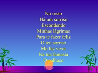 No rosto Há um sorriso Escondendo Minhas lágrimas Para te fazer feliz O teu sorriso Me faz viver Na tua fantasia O palhaço 