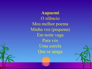 Aupaemi O silêncio Meu melhor poema Minha voz (pequena) Em noite vaga Para vós Uma estrela Que se apaga 