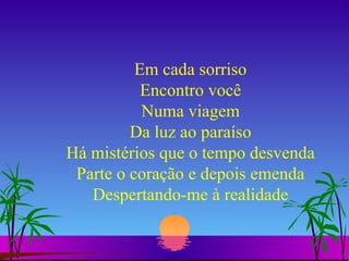 Em cada sorriso Encontro você Numa viagem Da luz ao paraíso Há mistérios que o tempo desvenda Parte o coração e depois emenda Despertando-me à realidade 