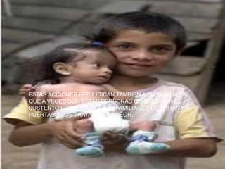 ESTAS ACCIONES PERJUDICAN TAMBIEN A SU FAMILIA YA
QUE A VECES SON ESTAS PERSONAS QUIENES SON EL
SUSTENTO ECONOMICO Y A LA FAMILIA LES CIERRRAN LAS
PUERTAS Y LOS TRATAN DE LO PEOR.
 