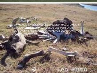 EN MEXICO LA VIOLENCIA ES CADA DIA MAS GRANDE Y
LA CORRUPCION EMPIEZA DESDE LAS PERSONAS
QUE DICEN SABER GOBERNAR PERO SOLO A FORMA DE
QUE ELLOS GANEN .
 