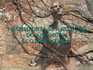 NÃO IMPORTA SE A ESTAÇÃO DO ANO MUDA. SE O SÉCULO VIRA. 