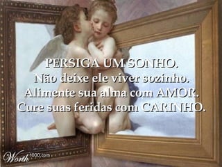 PERSIGA UM SONHO. Não deixe ele viver sozinho. Alimente sua alma com AMOR. Cure suas feridas com CARINHO. 