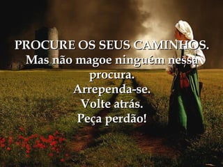 PROCURE OS SEUS CAMINHOS. Mas não magoe ninguém nessa procura. Arrependa-se. Volte atrás. Peça perdão! 