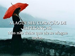 ALAGUE SEU CORAÇÃO DE ESPERANÇAS. Mas não deixe que ele se afogue nelas. 