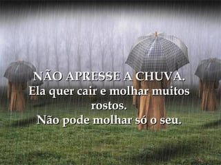 NÃO APRESSE A CHUVA. Ela quer cair e molhar muitos rostos. Não pode molhar só o seu. 