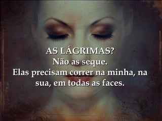 AS LÁGRIMAS? Não as seque. Elas precisam correr na minha, na sua, em todas as faces. 